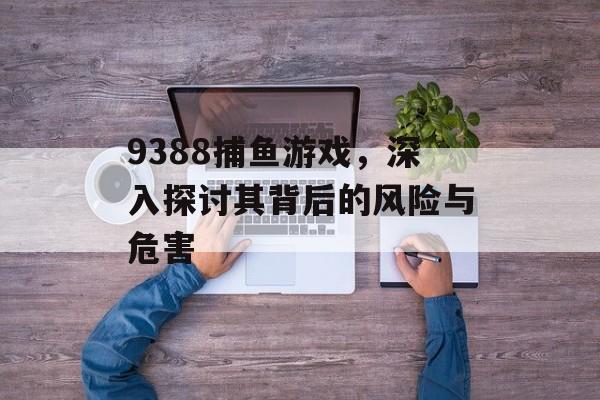 9388捕鱼游戏,深入探讨其背后的风险与危害 9388捕鱼游戏,深入探讨其背后的风险与危害