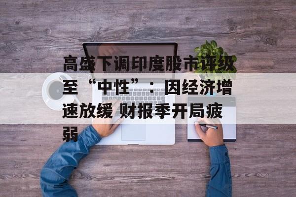 高盛下调印度股市评级至“中性”:因经济增速放缓 财报季开局疲弱 高盛下调印度股市评级至“中性”:因经济增速放缓 财报季开局疲弱