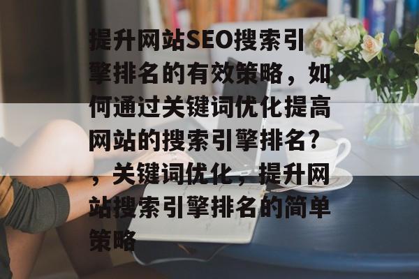 提升网站SEO搜索引擎排名的有效策略，如何通过关键词优化提高网站的搜索引擎排名?，关键词优化，提升网站搜索引擎排名的简单策略
