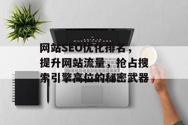 网站SEO优化排名,提升网站流量,抢占搜索引擎高位的秘密武器 网站SEO优化排名,提升网站流量,抢占搜索引擎高位的秘密武器