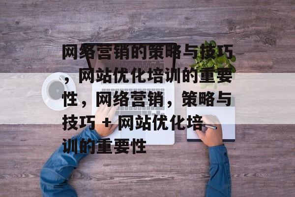 网络营销的策略与技巧,网站优化培训的重要性,网络营销,策略与技巧 + 网站优化培训的重要性 网络营销的策略与技巧,网站优化培训的重要性,网络营销,策略与技巧 + 网站优化培训的重要性