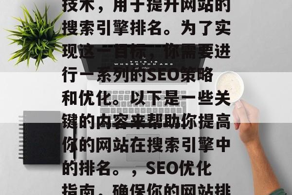 SEO优化是一个在线技术,用于提升网站的搜索引擎排名。为了实现这一目标,你需要进行一系列的SEO策略和优化。以下是一些关键的内容来帮助你提高你的网站在搜索引擎中的排名。,SEO优化指南,确保你的网站排名提高的关键步骤 SEO优化是一个在线技术,用于提升网站的搜索引擎排名。为了实现这一目标,你需要进行一系列的SEO策略和优化。以下是一些关键的内容来帮助你提高你的网站在搜索引擎中的排名。,SEO优化指南,确保你的网站排名提高的关键步骤