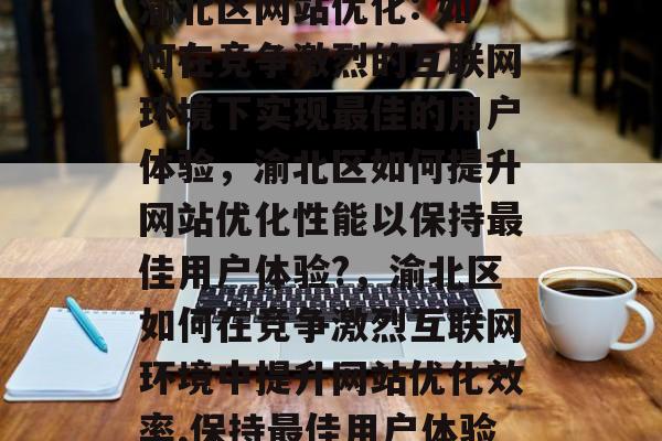 渝北区网站优化: 如何在竞争激烈的互联网环境下实现最佳的用户体验,渝北区如何提升网站优化性能以保持最佳用户体验?,渝北区如何在竞争激烈互联网环境中提升网站优化效率,保持最佳用户体验 渝北区网站优化: 如何在竞争激烈的互联网环境下实现最佳的用户体验,渝北区如何提升网站优化性能以保持最佳用户体验?,渝北区如何在竞争激烈互联网环境中提升网站优化效率,保持最佳用户体验