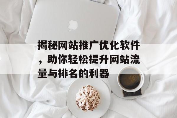 揭秘网站推广优化软件,助你轻松提升网站流量与排名的利器 揭秘网站推广优化软件,助你轻松提升网站流量与排名的利器