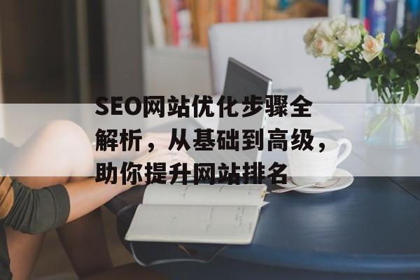 SEO网站优化步骤全解析,从基础到高级,助你提升网站排名 SEO网站优化步骤全解析,从基础到高级,助你提升网站排名