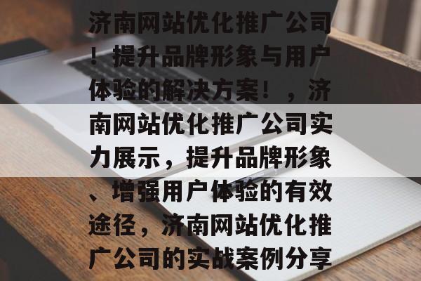 济南网站优化推广公司!提升品牌形象与用户体验的解决方案!,济南网站优化推广公司实力展示,提升品牌形象、增强用户体验的有效途径,济南网站优化推广公司的实战案例分享 济南网站优化推广公司!提升品牌形象与用户体验的解决方案!,济南网站优化推广公司实力展示,提升品牌形象、增强用户体验的有效途径,济南网站优化推广公司的实战案例分享