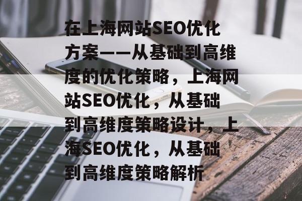 在上海网站SEO优化方案——从基础到高维度的优化策略,上海网站SEO优化,从基础到高维度策略设计,上海SEO优化,从基础到高维度策略解析 在上海网站SEO优化方案——从基础到高维度的优化策略,上海网站SEO优化,从基础到高维度策略设计,上海SEO优化,从基础到高维度策略解析