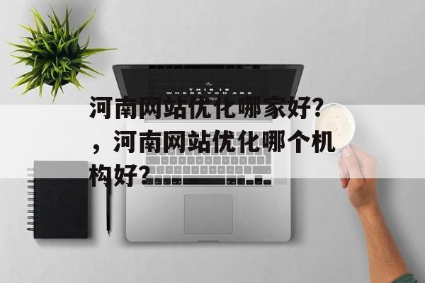 河南网站优化哪家好?,河南网站优化哪个机构好? 河南网站优化哪家好?,河南网站优化哪个机构好?