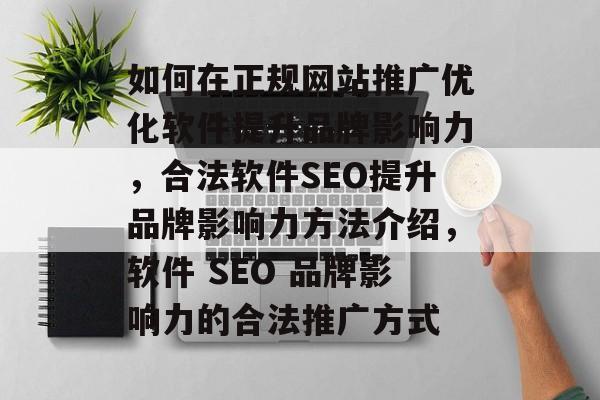 如何在正规网站推广优化软件提升品牌影响力,合法软件SEO提升品牌影响力方法介绍,软件 SEO 品牌影响力的合法推广方式 如何在正规网站推广优化软件提升品牌影响力,合法软件SEO提升品牌影响力方法介绍,软件 SEO 品牌影响力的合法推广方式