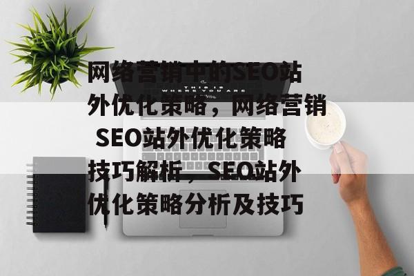网络营销中的SEO站外优化策略,网络营销 SEO站外优化策略技巧解析,SEO站外优化策略分析及技巧 网络营销中的SEO站外优化策略,网络营销 SEO站外优化策略技巧解析,SEO站外优化策略分析及技巧