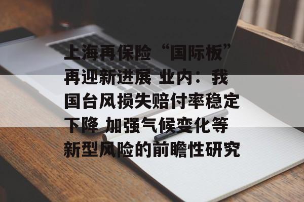 上海再保险“国际板”再迎新进展 业内:我国台风损失赔付率稳定下降 加强气候变化等新型风险的前瞻性研究 上海再保险“国际板”再迎新进展 业内:我国台风损失赔付率稳定下降 加强气候变化等新型风险的前瞻性研究