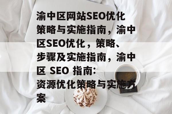 渝中区网站SEO优化策略与实施指南,渝中区SEO优化,策略、步骤及实施指南,渝中区 SEO 指南: 资源优化策略与实施方案 渝中区网站SEO优化策略与实施指南,渝中区SEO优化,策略、步骤及实施指南,渝中区 SEO 指南: 资源优化策略与实施方案