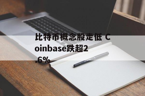 比特币概念股走低 Coinbase跌超2.6% 比特币概念股走低 Coinbase跌超2.6%