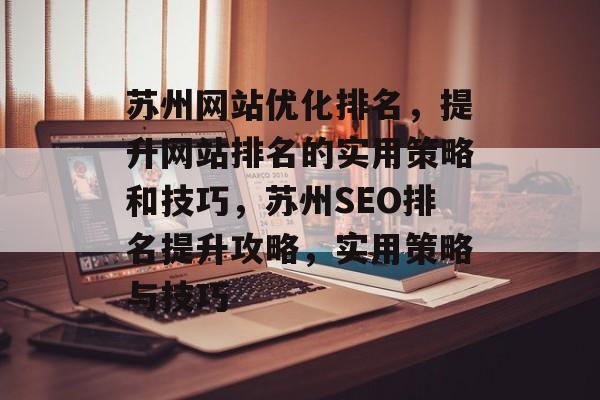 苏州网站优化排名,提升网站排名的实用策略和技巧,苏州SEO排名提升攻略,实用策略与技巧 苏州网站优化排名,提升网站排名的实用策略和技巧,苏州SEO排名提升攻略,实用策略与技巧
