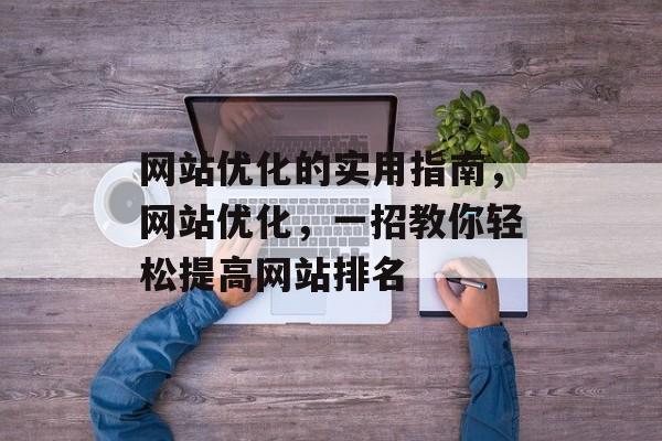 网站优化的实用指南,网站优化,一招教你轻松提高网站排名 网站优化的实用指南,网站优化,一招教你轻松提高网站排名