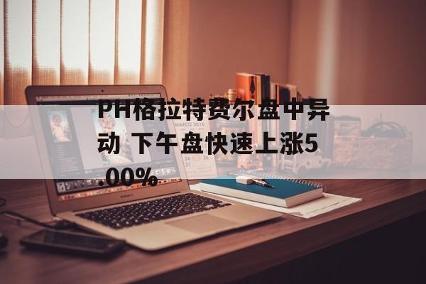 PH格拉特费尔盘中异动 下午盘快速上涨5.00% PH格拉特费尔盘中异动 下午盘快速上涨5.00%