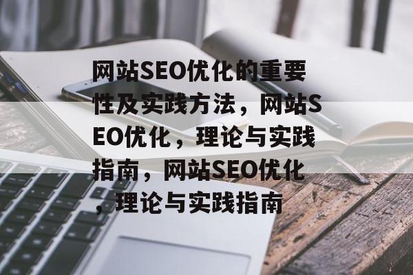 网站SEO优化的重要性及实践方法,网站SEO优化,理论与实践指南,网站SEO优化,理论与实践指南 网站SEO优化的重要性及实践方法,网站SEO优化,理论与实践指南,网站SEO优化,理论与实践指南