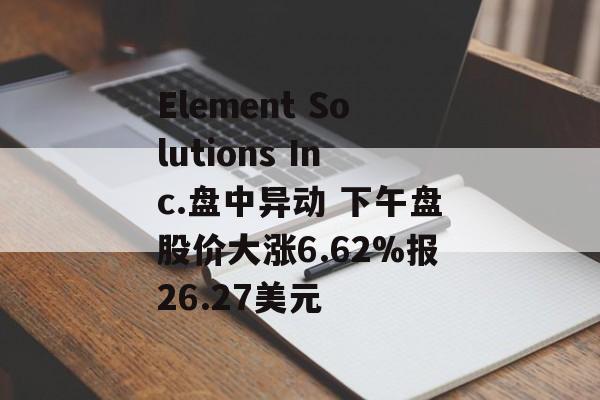 Element Solutions Inc.盘中异动 下午盘股价大涨6.62%报26.27美元 Element Solutions Inc.盘中异动 下午盘股价大涨6.62%报26.27美元