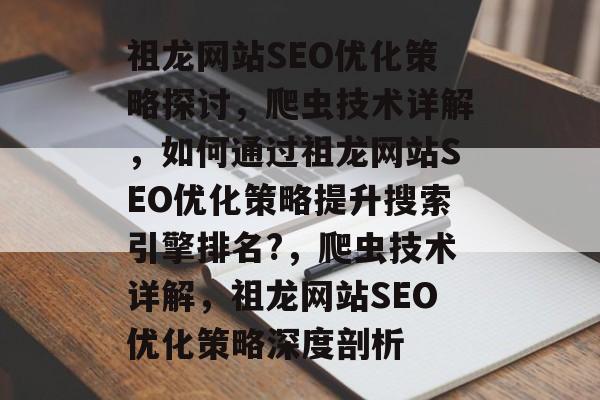 祖龙网站SEO优化策略探讨,爬虫技术详解,如何通过祖龙网站SEO优化策略提升搜索引擎排名?,爬虫技术详解,祖龙网站SEO优化策略深度剖析 祖龙网站SEO优化策略探讨,爬虫技术详解,如何通过祖龙网站SEO优化策略提升搜索引擎排名?,爬虫技术详解,祖龙网站SEO优化策略深度剖析