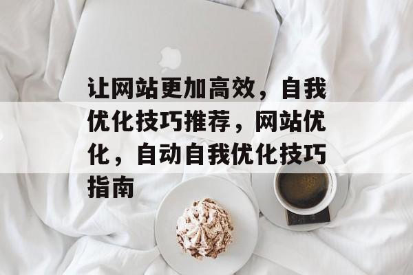 让网站更加高效,自我优化技巧推荐,网站优化,自动自我优化技巧指南 让网站更加高效,自我优化技巧推荐,网站优化,自动自我优化技巧指南
