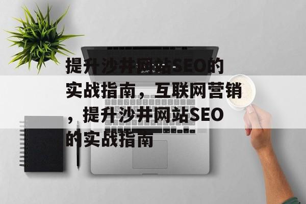 提升沙井网站SEO的实战指南,互联网营销,提升沙井网站SEO的实战指南 提升沙井网站SEO的实战指南,互联网营销,提升沙井网站SEO的实战指南