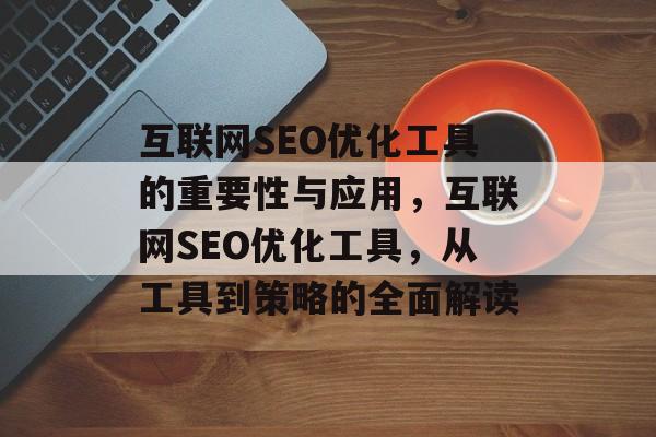 互联网SEO优化工具的重要性与应用,互联网SEO优化工具,从工具到策略的全面解读 互联网SEO优化工具的重要性与应用,互联网SEO优化工具,从工具到策略的全面解读