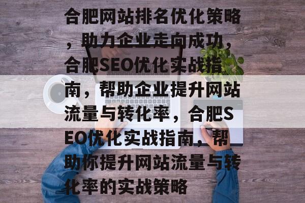 合肥网站排名优化策略，助力企业走向成功，合肥SEO优化实战指南，帮助企业提升网站流量与转化率，合肥SEO优化实战指南，帮助你提升网站流量与转化率的实战策略