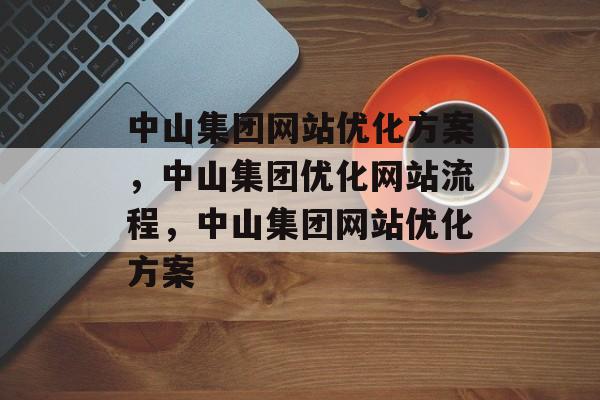 中山集团网站优化方案,中山集团优化网站流程,中山集团网站优化方案 中山集团网站优化方案,中山集团优化网站流程,中山集团网站优化方案