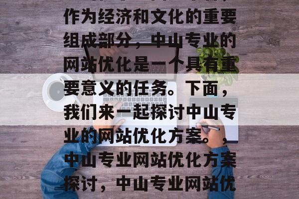 中山位于中国广东省,作为经济和文化的重要组成部分,中山专业的网站优化是一个具有重要意义的任务。下面,我们来一起探讨中山专业的网站优化方案。,中山专业网站优化方案探讨,中山专业网站优化指南 中山位于中国广东省,作为经济和文化的重要组成部分,中山专业的网站优化是一个具有重要意义的任务。下面,我们来一起探讨中山专业的网站优化方案。,中山专业网站优化方案探讨,中山专业网站优化指南