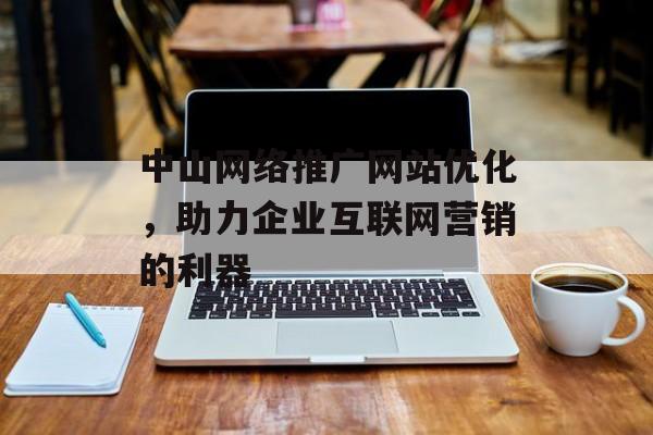 中山网络推广网站优化,助力企业互联网营销的利器 中山网络推广网站优化,助力企业互联网营销的利器