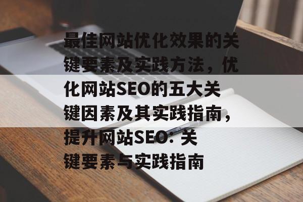 最佳网站优化效果的关键要素及实践方法,优化网站SEO的五大关键因素及其实践指南,提升网站SEO: 关键要素与实践指南 最佳网站优化效果的关键要素及实践方法,优化网站SEO的五大关键因素及其实践指南,提升网站SEO: 关键要素与实践指南
