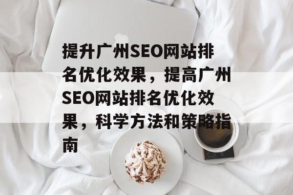 提升广州SEO网站排名优化效果,提高广州SEO网站排名优化效果,科学方法和策略指南 提升广州SEO网站排名优化效果,提高广州SEO网站排名优化效果,科学方法和策略指南