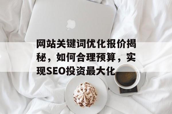 网站关键词优化报价揭秘,如何合理预算,实现SEO投资最大化 网站关键词优化报价揭秘,如何合理预算,实现SEO投资最大化