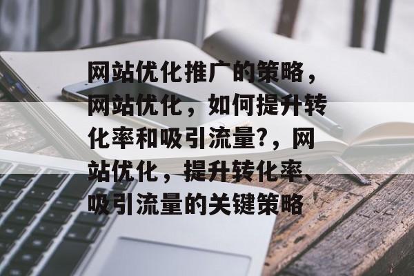 网站优化推广的策略,网站优化,如何提升转化率和吸引流量?,网站优化,提升转化率、吸引流量的关键策略 网站优化推广的策略,网站优化,如何提升转化率和吸引流量?,网站优化,提升转化率、吸引流量的关键策略