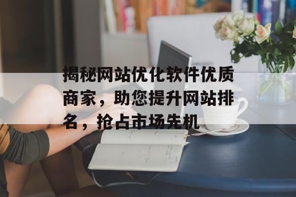 揭秘网站优化软件优质商家,助您提升网站排名,抢占市场先机 揭秘网站优化软件优质商家,助您提升网站排名,抢占市场先机