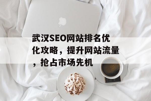 武汉SEO网站排名优化攻略,提升网站流量,抢占市场先机 武汉SEO网站排名优化攻略,提升网站流量,抢占市场先机