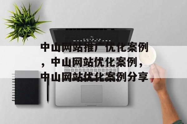 中山网站推广优化案例，中山网站优化案例，中山网站优化案例分享