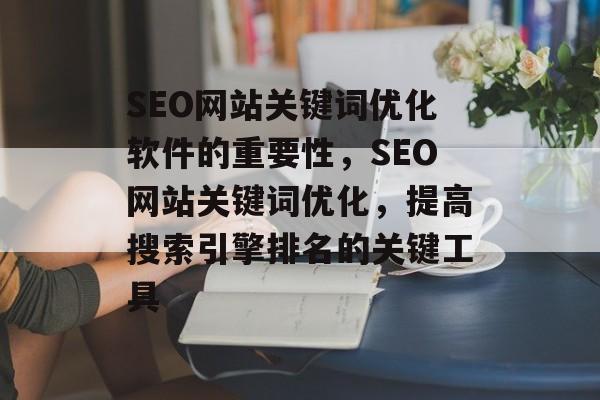 SEO网站关键词优化软件的重要性,SEO网站关键词优化,提高搜索引擎排名的关键工具 SEO网站关键词优化软件的重要性,SEO网站关键词优化,提高搜索引擎排名的关键工具