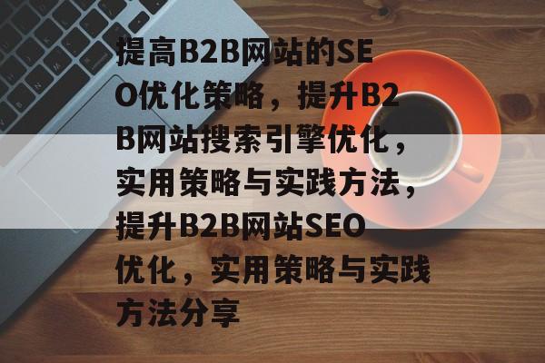 提高B2B网站的SEO优化策略,提升B2B网站搜索引擎优化,实用策略与实践方法,提升B2B网站SEO优化,实用策略与实践方法分享 提高B2B网站的SEO优化策略,提升B2B网站搜索引擎优化,实用策略与实践方法,提升B2B网站SEO优化,实用策略与实践方法分享