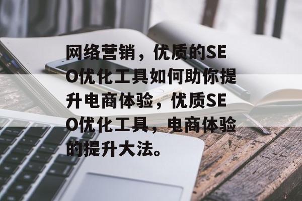 网络营销,优质的SEO优化工具如何助你提升电商体验,优质SEO优化工具,电商体验的提升大法。 网络营销,优质的SEO优化工具如何助你提升电商体验,优质SEO优化工具,电商体验的提升大法。