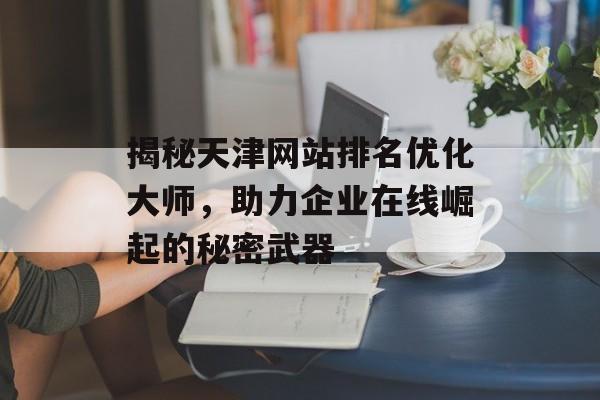 揭秘天津网站排名优化大师,助力企业在线崛起的秘密武器 揭秘天津网站排名优化大师,助力企业在线崛起的秘密武器