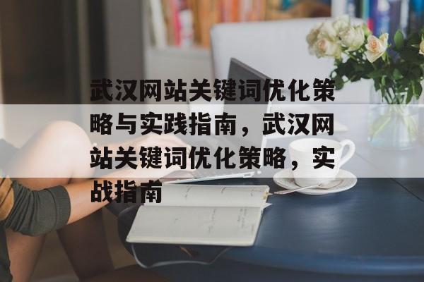 武汉网站关键词优化策略与实践指南,武汉网站关键词优化策略,实战指南 武汉网站关键词优化策略与实践指南,武汉网站关键词优化策略,实战指南