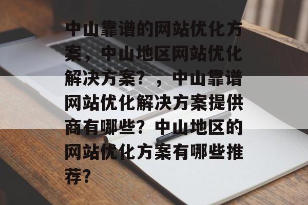 中山靠谱的网站优化方案,中山地区网站优化解决方案?,中山靠谱网站优化解决方案提供商有哪些?中山地区的网站优化方案有哪些推荐? 中山靠谱的网站优化方案,中山地区网站优化解决方案?,中山靠谱网站优化解决方案提供商有哪些?中山地区的网站优化方案有哪些推荐?