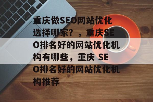 重庆做SEO网站优化选择哪家?,重庆SEO排名好的网站优化机构有哪些,重庆 SEO排名好的网站优化机构推荐 重庆做SEO网站优化选择哪家?,重庆SEO排名好的网站优化机构有哪些,重庆 SEO排名好的网站优化机构推荐