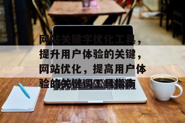 网站关键字优化工具,提升用户体验的关键,网站优化,提高用户体验的关键词工具指南 网站关键字优化工具,提升用户体验的关键,网站优化,提高用户体验的关键词工具指南