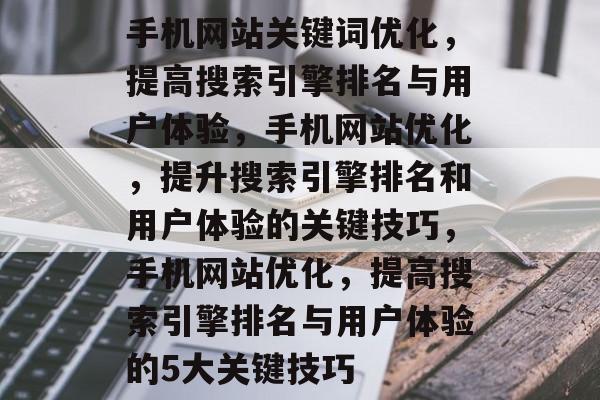 手机网站关键词优化，提高搜索引擎排名与用户体验，手机网站优化，提升搜索引擎排名和用户体验的关键技巧，手机网站优化，提高搜索引擎排名与用户体验的5大关键技巧