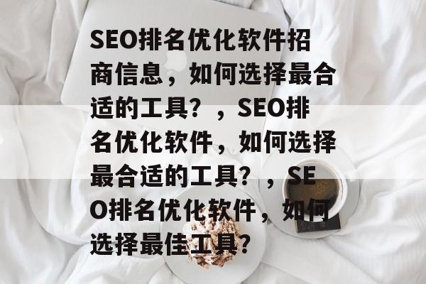 SEO排名优化软件招商信息,如何选择最合适的工具?,SEO排名优化软件,如何选择最合适的工具?,SEO排名优化软件,如何选择最佳工具? SEO排名优化软件招商信息,如何选择最合适的工具?,SEO排名优化软件,如何选择最合适的工具?,SEO排名优化软件,如何选择最佳工具?