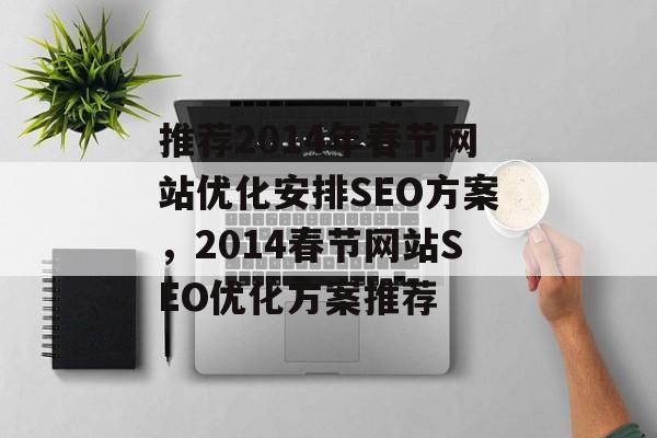 推荐2014年春节网站优化安排SEO方案,2014春节网站SEO优化方案推荐 推荐2014年春节网站优化安排SEO方案,2014春节网站SEO优化方案推荐