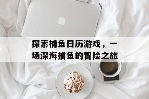 探索捕鱼日历游戏,一场深海捕鱼的冒险之旅 探索捕鱼日历游戏,一场深海捕鱼的冒险之旅