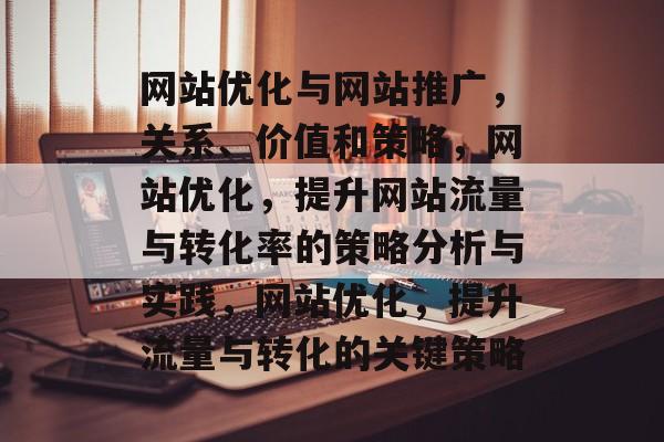网站优化与网站推广,关系、价值和策略,网站优化,提升网站流量与转化率的策略分析与实践,网站优化,提升流量与转化的关键策略 网站优化与网站推广,关系、价值和策略,网站优化,提升网站流量与转化率的策略分析与实践,网站优化,提升流量与转化的关键策略